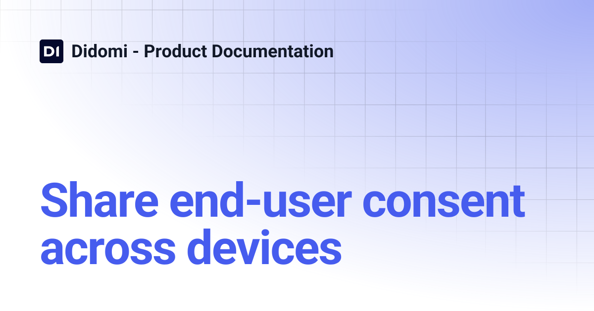 Share end-user consent across devices | Didomi - Product Documentation